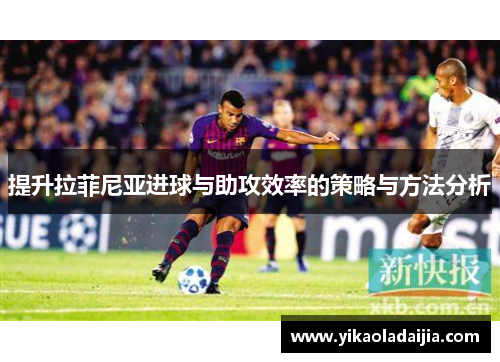 提升拉菲尼亚进球与助攻效率的策略与方法分析