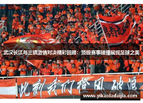 武汉长江与三镇激情对决精彩回顾：顶级赛事碰撞展现足球之美