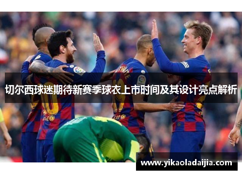切尔西球迷期待新赛季球衣上市时间及其设计亮点解析