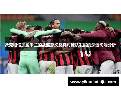 沃克租借加盟米兰的战略意义及其对球队发展的深远影响分析