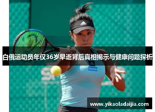 白俄运动员年仅36岁早逝背后真相揭示与健康问题探析