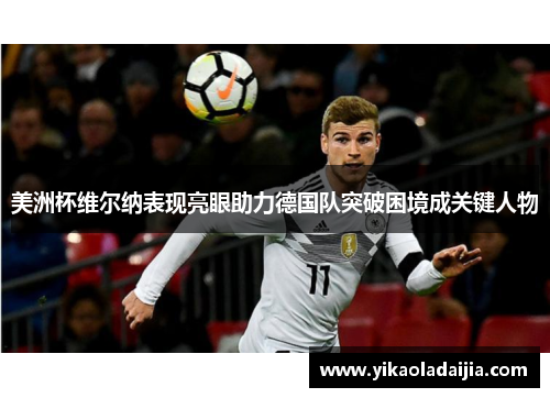 美洲杯维尔纳表现亮眼助力德国队突破困境成关键人物 美洲杯维尔纳表现亮眼助力德国队突破困境成关键人物