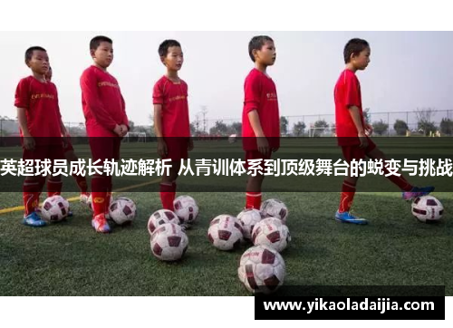 英超球员成长轨迹解析 从青训体系到顶级舞台的蜕变与挑战