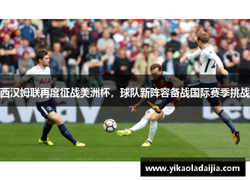 西汉姆联再度征战美洲杯，球队新阵容备战国际赛季挑战