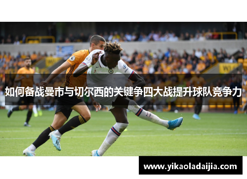 如何备战曼市与切尔西的关键争四大战提升球队竞争力