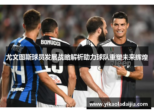 尤文图斯球员发展战略解析助力球队重塑未来辉煌