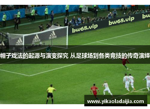 帽子戏法的起源与演变探究 从足球场到各类竞技的传奇演绎