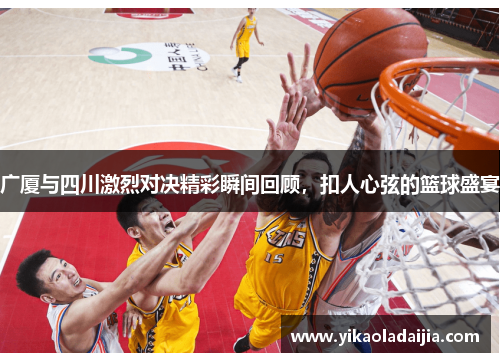 广厦与四川激烈对决精彩瞬间回顾,扣人心弦的篮球盛宴 广厦与四川激烈对决精彩瞬间回顾,扣人心弦的篮球盛宴